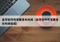 自学软件开发要多长时间（自学软件开发要多长时间完成）