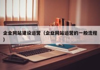 企业网站建设运营（企业网站运营的一般流程）